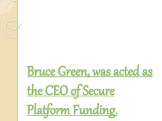 Bruce Green, was acted as
the CEO of Secure
Platform Funding.
 