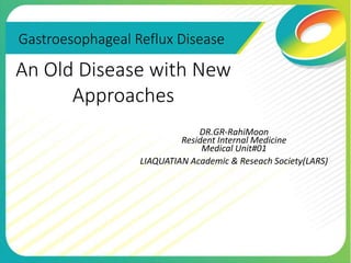 Gastroesophageal Reflux Disease
DR.GR-RahiMoon
Resident Internal Medicine
Medical Unit#01
LIAQUATIAN Academic & Reseach Society(LARS)
An Old Disease with New
Approaches
 