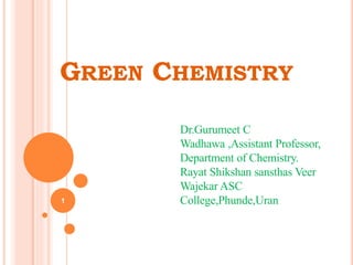 GREEN CHEMISTRY
1
Dr.Gurumeet C
Wadhawa ,Assistant Professor,
Department of Chemistry.
Rayat Shikshan sansthas Veer
Wajekar ASC
College,Phunde,Uran
 