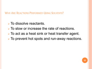 WHY ARE REACTIONS PERFORMED USING SOLVENTS?
 To dissolve reactants.
 To slow or increase the rate of reactions.
 To act as a heat sink or heat transfer agent.
 To prevent hot spots and run-away reactions.
25
 