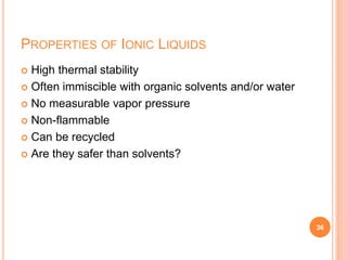 PROPERTIES OF IONIC LIQUIDS
 High thermal stability
 Often immiscible with organic solvents and/or water
 No measurable vapor pressure
 Non-flammable
 Can be recycled
 Are they safer than solvents?
36
 