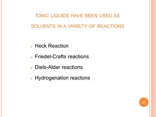 IONIC LIQUIDS HAVE BEEN USED AS
SOLVENTS IN A VARIETY OF REACTIONS
 Heck Reaction
 Friedel-Crafts reactions
 Diels-Alder reactions
 Hydrogenation reactons
37
 