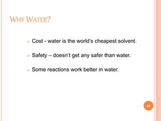 WHY WATER?
 Cost - water is the world’s cheapest solvent.
 Safety – doesn’t get any safer than water.
 Some reactions work better in water.
42
 