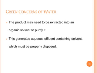 GREEN CONCERNS OF WATER
 The product may need to be extracted into an
organic solvent to purify it.
 This generates aqueous effluent containing solvent,
which must be properly disposed.
43
 