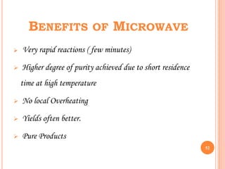 BENEFITS OF MICROWAVE
 Very rapid reactions ( few minutes)
 Higher degree of purity achieved due to short residence
time at high temperature
 No local Overheating
 Yields often better.
 Pure Products
52
 