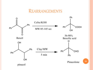 REARRANGEMENTS
54
Ph
Ph
O
O
Celite/KOH
MW/45-145 sec
Ph
Ph
COOH
OH
56-98%
Benzil Benzilic acid
Ph
Ph
OH
OH
pinacol
Clay/MW
5 min
Ph CHO
H
Ph
Pinacolone
 