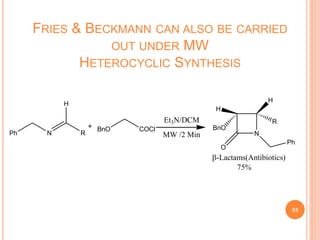 FRIES & BECKMANN CAN ALSO BE CARRIED
OUT UNDER MW
HETEROCYCLIC SYNTHESIS
55
Ph N R
H
BnO COCl
Et3N/DCM
MW /2 Min N
H
R
H
BnO
O
Ph
-Lactams(Antibiotics)
75%
 