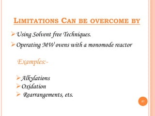 LIMITATIONS CAN BE OVERCOME BY
57
Using Solvent free Techniques.
Operating MW ovens with a monomode reactor
Alkylations
Oxidation
 Rearrangements, ets.
Examples:-
 