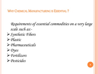 WHY CHEMICAL MANUFACTURING IS ESSENTIAL ?
6
Requirements of essential commodities on a very large
scale such as:-
Synthetic Fibers
Plastic
Pharmaceuticals
Dyes
Fertilizers
Pesticides
 