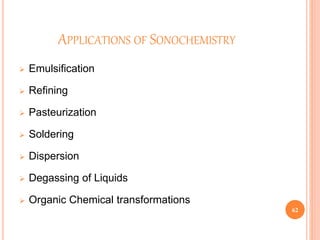 APPLICATIONS OF SONOCHEMISTRY
 Emulsification
 Refining
 Pasteurization
 Soldering
 Dispersion
 Degassing of Liquids
 Organic Chemical transformations
62
 