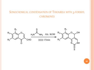 SONOCHEMICAL CONDENSATION OF THIOUREA WITH 3-FORMYL
CHROMONES
68
O
O
CHO
R1
R2
R3
H2N NH2
S
Alc. KOH
)))))) 15min
O
N
R1
R2
R3
NH
S
OH
 