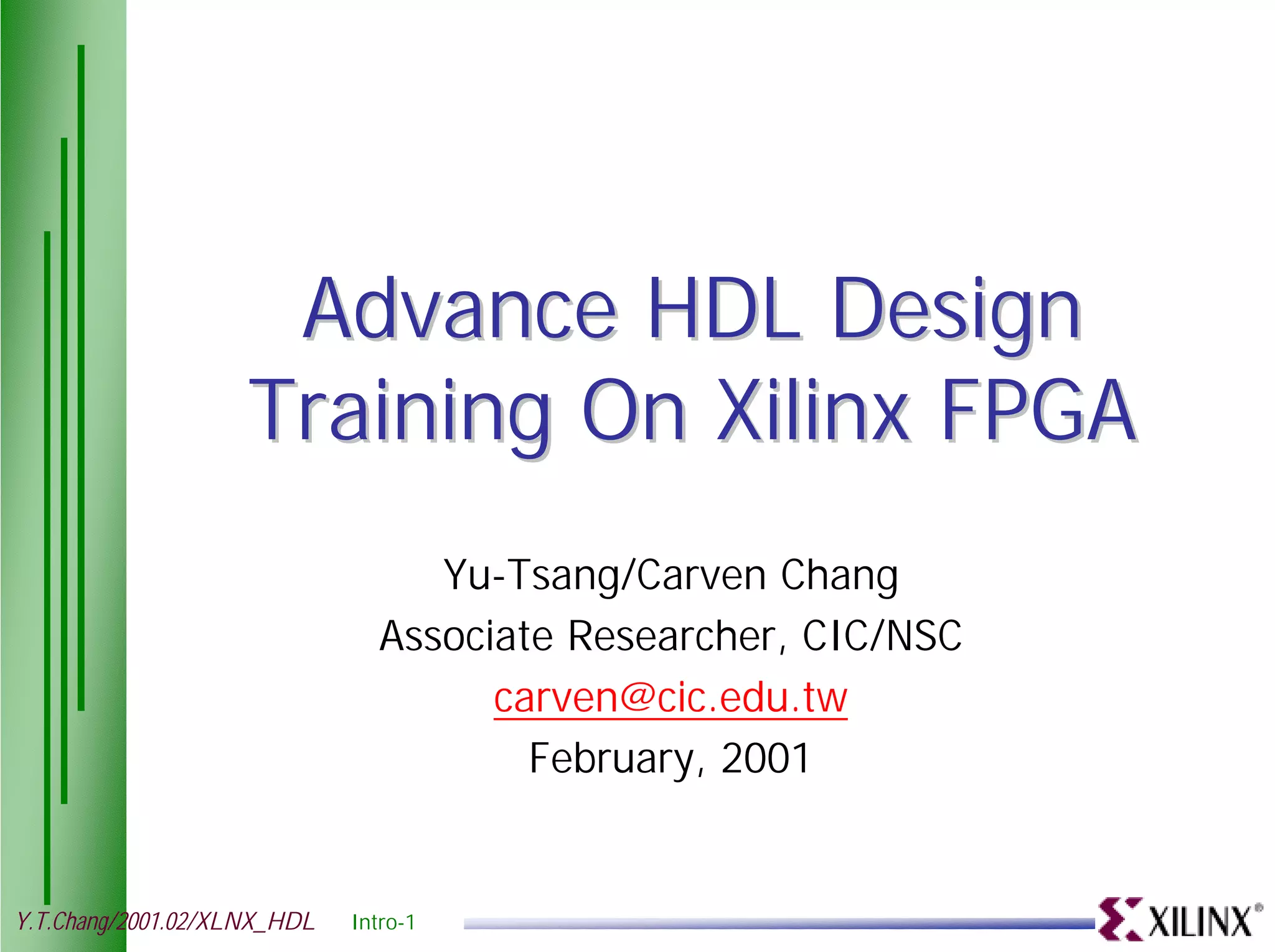 Advance HDL Design Training On Xilinx FPGA Yu-Tsang/Carven Chang Associate Researcher, CIC/NSC carven@cic.edu.tw February, 2001 Y.T.Chang/2001.02/XLNX_HDL Intro-1 