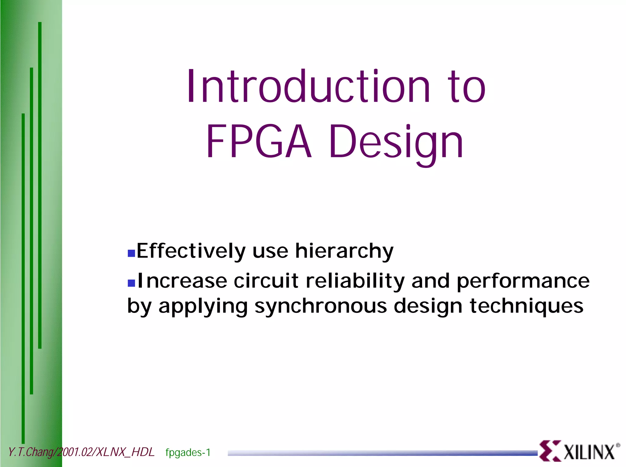 Introduction to FPGA Design !Effectively use hierarchy !Increase circuit reliability and performance by applying synchronous design techniques Y.T.Chang/2001.02/XLNX_HDL fpgades-1 