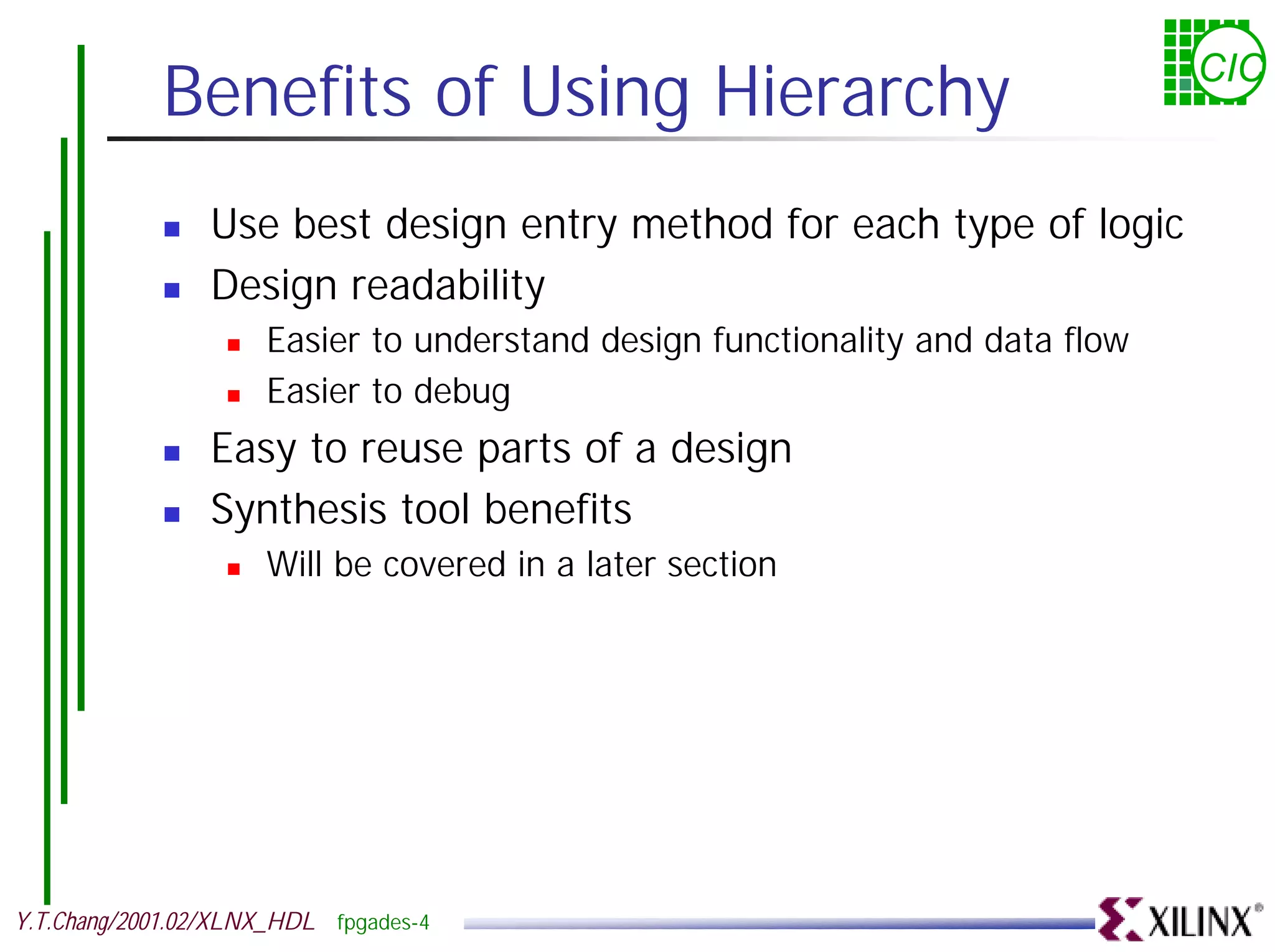 Benefits of Using Hierarchy CIC ! Use best design entry method for each type of logic ! Design readability ! Easier to understand design functionality and data flow ! Easier to debug ! Easy to reuse parts of a design ! Synthesis tool benefits ! Will be covered in a later section Y.T.Chang/2001.02/XLNX_HDL fpgades-4 