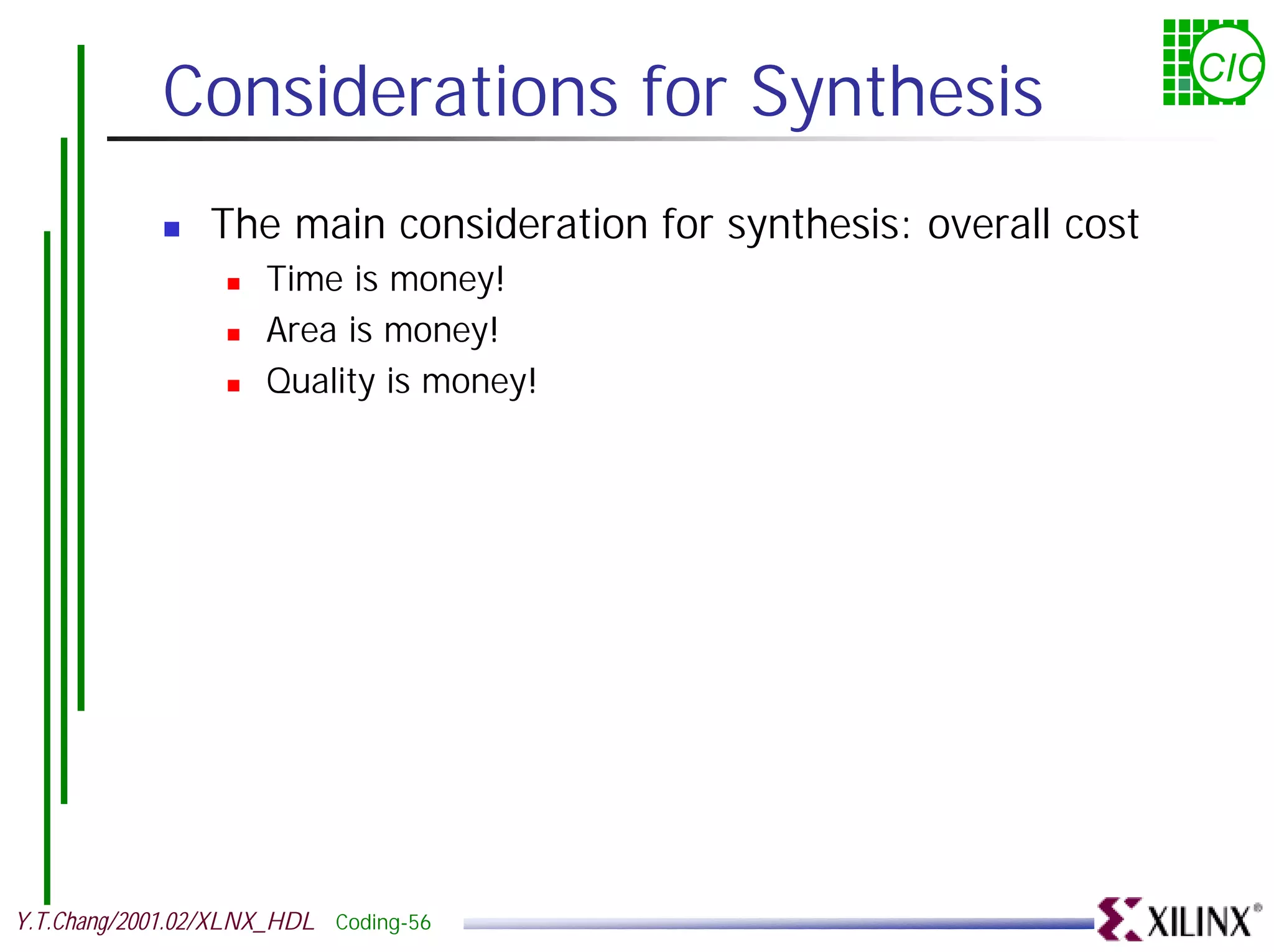 Considerations for Synthesis CIC ! The main consideration for synthesis: overall cost ! Time is money! ! Area is money! ! Quality is money! Y.T.Chang/2001.02/XLNX_HDL Coding-56 