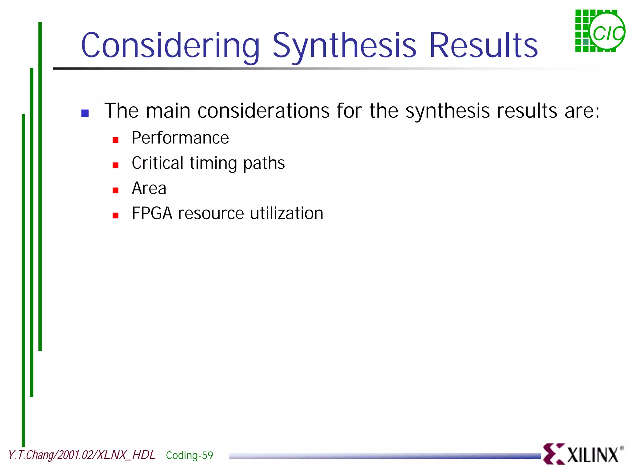 Considering Synthesis Results CIC ! The main considerations for the synthesis results are: ! Performance ! Critical timing paths ! Area ! FPGA resource utilization Y.T.Chang/2001.02/XLNX_HDL Coding-59 
