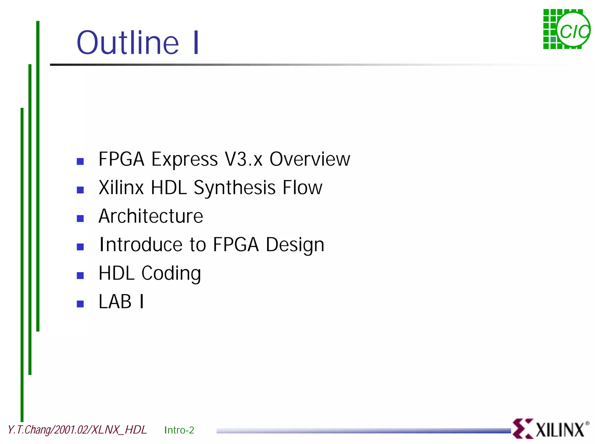 Outline I CIC ! FPGA Express V3.x Overview ! Xilinx HDL Synthesis Flow ! Architecture ! Introduce to FPGA Design ! HDL Coding ! LAB I Y.T.Chang/2001.02/XLNX_HDL Intro-2 