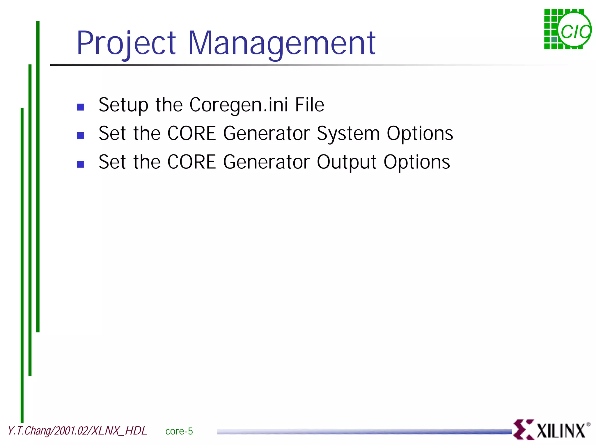 Project Management CIC ! Setup the Coregen.ini File ! Set the CORE Generator System Options ! Set the CORE Generator Output Options Y.T.Chang/2001.02/XLNX_HDL core-5 
