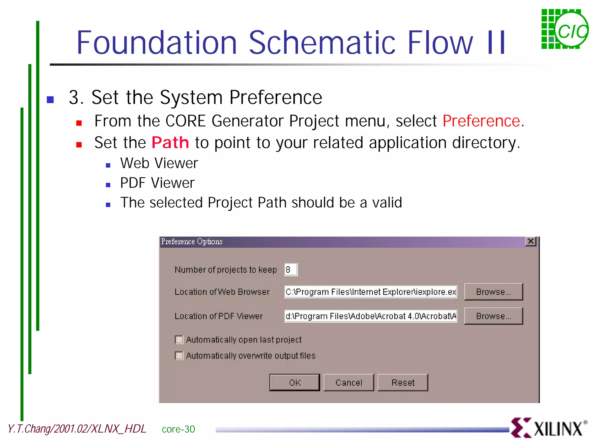 Foundation Schematic Flow II CIC ! 3. Set the System Preference ! From the CORE Generator Project menu, select Preference. ! Set the Path to point to your related application directory. ! Web Viewer ! PDF Viewer ! The selected Project Path should be a valid Y.T.Chang/2001.02/XLNX_HDL core-30 