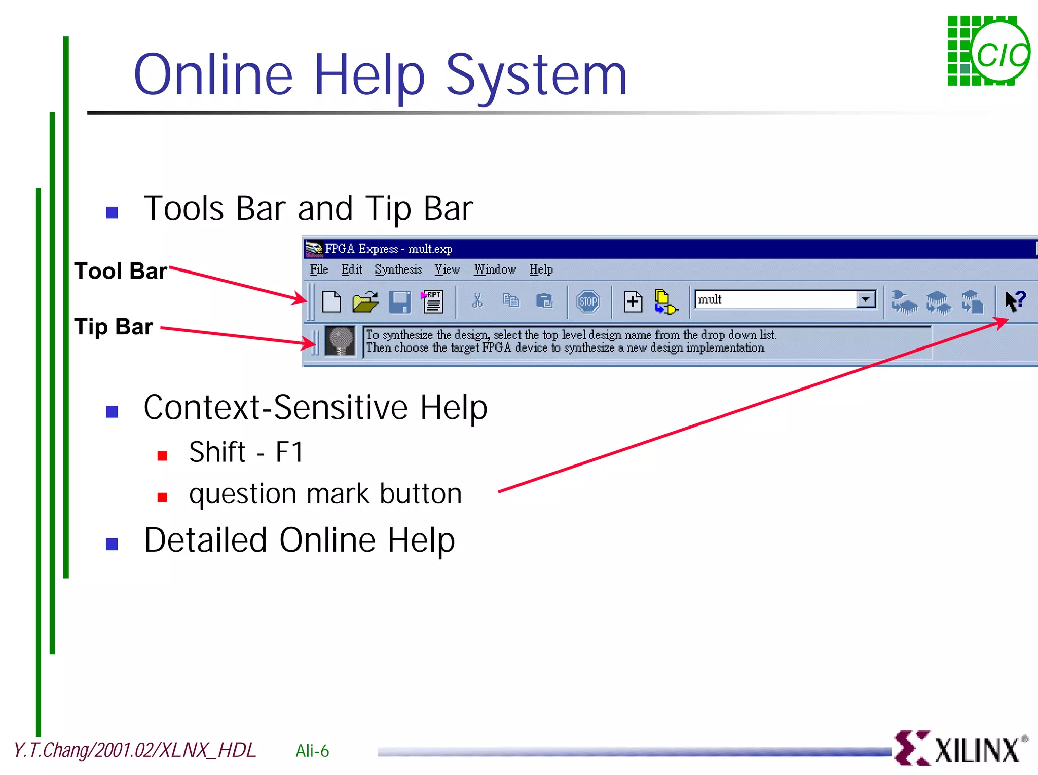 Online Help System CIC ! Tools Bar and Tip Bar Tool Bar Tip Bar ! Context-Sensitive Help ! Shift - F1 ! question mark button ! Detailed Online Help Y.T.Chang/2001.02/XLNX_HDL Ali-6 