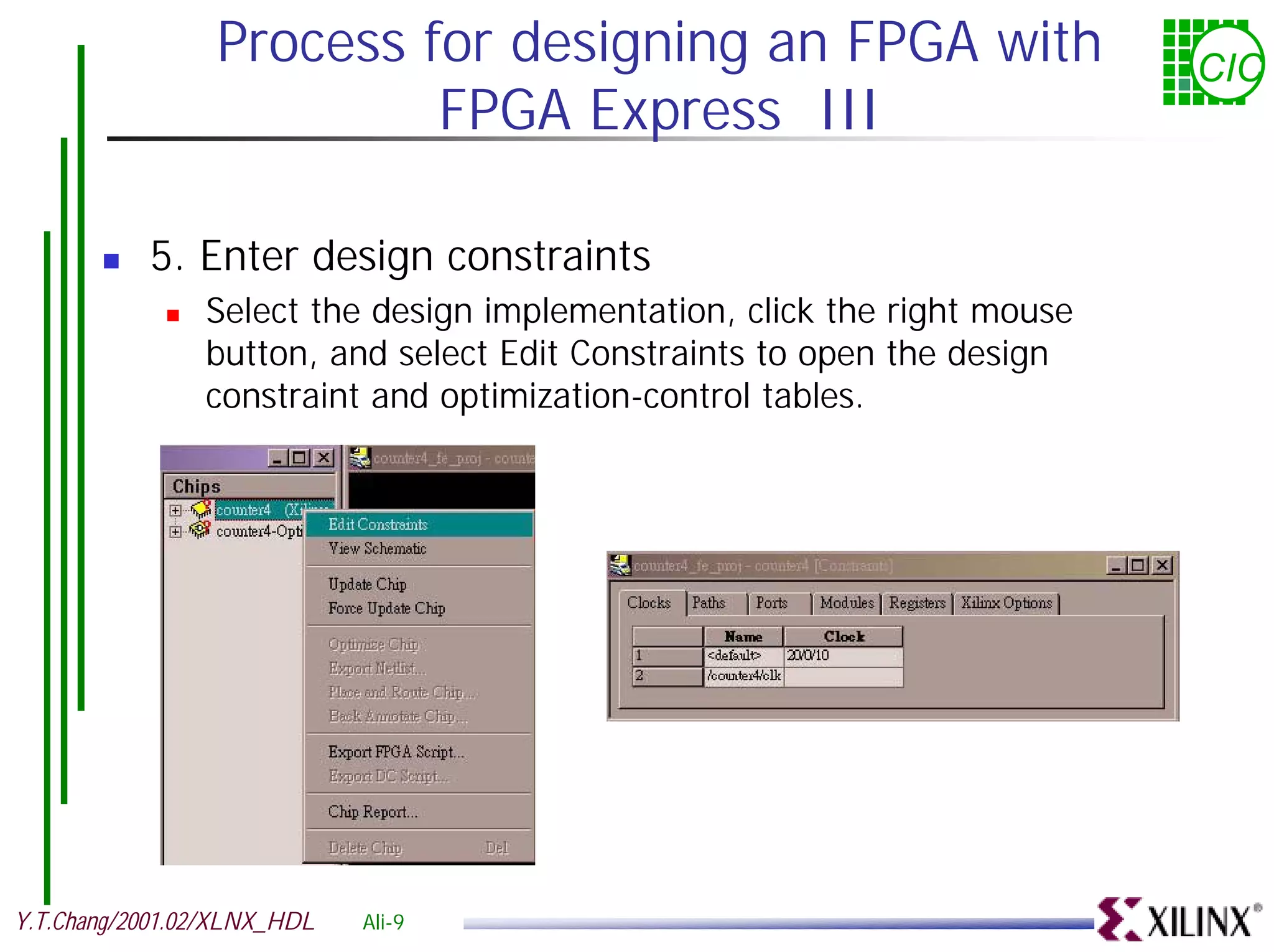Process for designing an FPGA with CIC FPGA Express III ! 5. Enter design constraints ! Select the design implementation, click the right mouse button, and select Edit Constraints to open the design constraint and optimization-control tables. Y.T.Chang/2001.02/XLNX_HDL Ali-9 