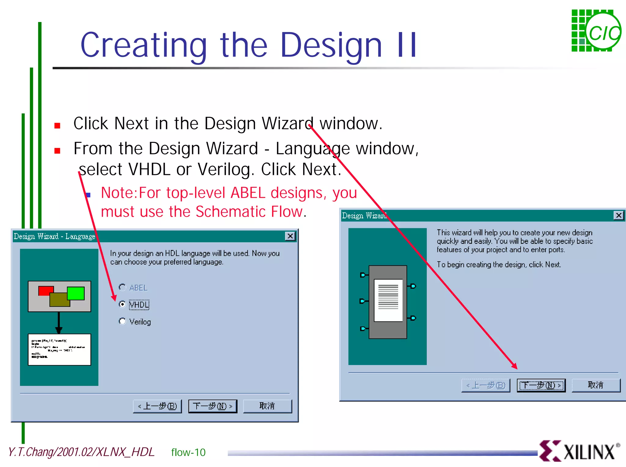 Creating the Design II CIC ! Click Next in the Design Wizard window. ! From the Design Wizard - Language window, select VHDL or Verilog. Click Next. ! Note:For top-level ABEL designs, you must use the Schematic Flow. Y.T.Chang/2001.02/XLNX_HDL flow-10 