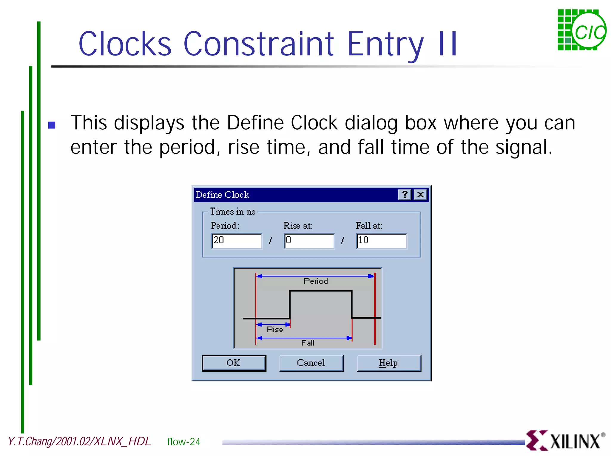 Clocks Constraint Entry II CIC ! This displays the Define Clock dialog box where you can enter the period, rise time, and fall time of the signal. Y.T.Chang/2001.02/XLNX_HDL flow-24 