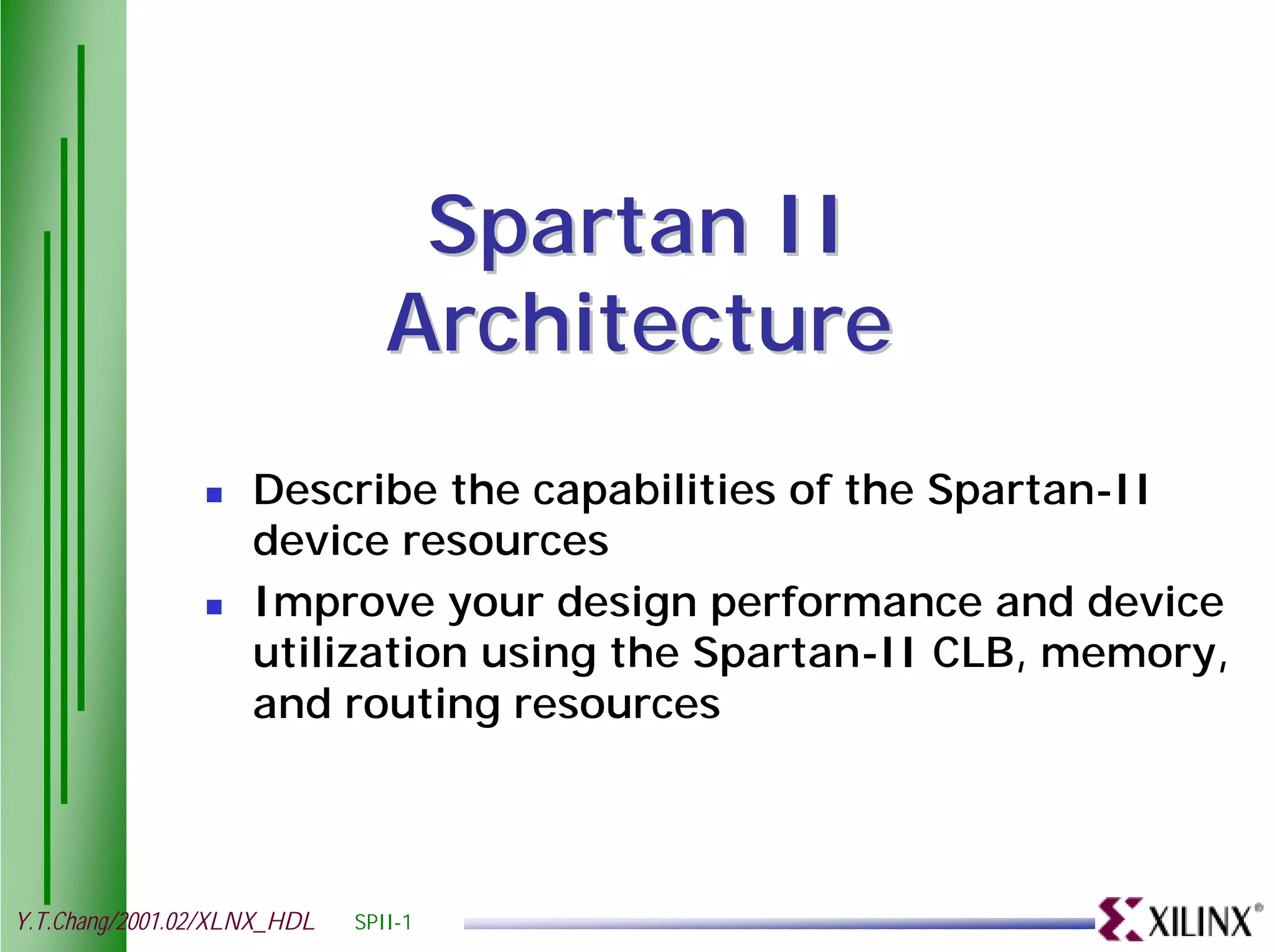 Spartan II Architecture ! Describe the capabilities of the Spartan-II device resources ! Improve your design performance and device utilization using the Spartan-II CLB, memory, and routing resources Y.T.Chang/2001.02/XLNX_HDL SPII-1 