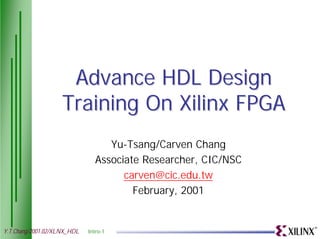 Advance HDL Design
                    Training On Xilinx FPGA
                                  Yu-Tsang/Carven Chang
                               Associate Researcher, CIC/NSC
                                     carven@cic.edu.tw
                                       February, 2001


Y.T.Chang/2001.02/XLNX_HDL   Intro-1
 