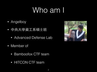 Who am I
• Angelboy
• 中央⼤大學資⼯工系碩⼠士班
• Advanced Defense Lab
• Member of
• Bamboofox CTF team
• HITCON CTF team
2
 