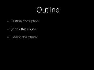 Outline
• Fastbin corruption
• Shrink the chunk
• Extend the chunk
 