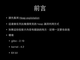 前⾔言
• 請先服⽤用 Heap exploitation
• 這邊會在列出幾個常⾒見的 heap 漏洞利⽤用⽅方式
• 如果這份投影⽚片內容有錯誤的地⽅方，記得⼀一定要告訴我
• 環境
• glibc - 2.19
• kernel - 4.2
• 64 bit
 