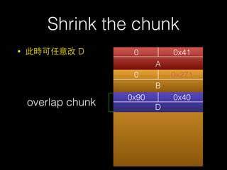 • 此時可任意改 D
Shrink the chunk
0 0x41
A
0 0x271
0x90 0x40
B
D
overlap chunk
 