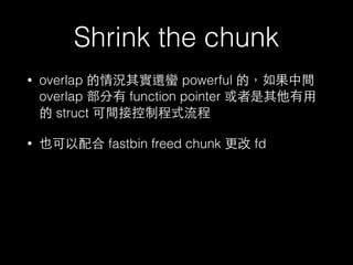 Shrink the chunk
• overlap 的情況其實還蠻 powerful 的，如果中間
overlap 部分有 function pointer 或者是其他有⽤用
的 struct 可間接控制程式流程
• 也可以配合 fastbin freed chunk 更改 fd
 