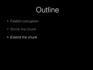 Outline
• Fastbin corruption
• Shrink the chunk
• Extend the chunk
 