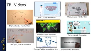 TBLVideos
The mentalists - Handwritten
The alpha pack - Handwritten
Team 4 –Talking heads / Interviews
Sick-Le cells - Animation
Beautiful minds-Animation
The avengers - Handwritten
The un-named - Animation
The nanobots - Animation
 