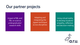 Our partner projects
Impact of IBL and
TBL on science
undergraduates’
research skills
Adapting and
integrating the
jigsaw technique
across disciplines
Using virtual reality
to develop students’
empathy, reflection
and decision-making
 