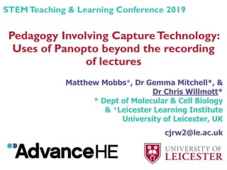 Pedagogy Involving CaptureTechnology:
Uses of Panopto beyond the recording
of lectures
Matthew Mobbs+, Dr Gemma Mitchell*, &
Dr Chris Willmott*
* Dept of Molecular & Cell Biology
& +Leicester Learning Institute
University of Leicester, UK
cjrw2@le.ac.uk
STEMTeaching & Learning Conference 2019
 