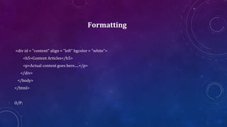 Formatting
<div id = "content" align = "left" bgcolor = "white">
<h5>Content Articles</h5>
<p>Actual content goes here.....</p>
</div>
</body>
</html>
O/P:
 