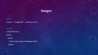 Images
Syntax:
<img src = "Image URL" ... attributes-list/>
Example:
<!DOCTYPE html>
<html>
<head>
<title>Using Image in Webpage</title>
</head>
 
