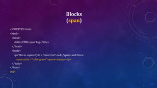 Blocks
(span)
<!DOCTYPE html>
<html>
<head>
<title>HTML span Tag</title>
</head>
<body>
<p>This is <span style = "color:red">red</span> and this is
<span style = "color:green">green</span></p>
</body>
</html>
O/P:
 
