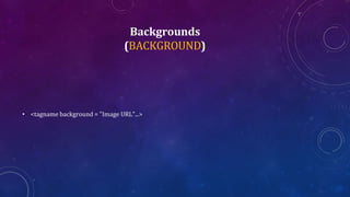 Backgrounds
(BACKGROUND)
• <tagname background = "Image URL"...>
 