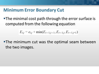 Minimum Error Boundary Cut
The minimal cost path through the error surface is
 computed from the following equation



The minimum cut was the optimal seam between
 the two images.
 
