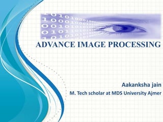 ADVANCE IMAGE PROCESSING
Aakanksha jain
M. Tech scholar at MDS University Ajmer
 