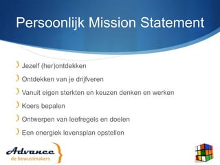 Persoonlijk Mission StatementJezelf (her)ontdekkenOntdekken van je drijfverenVanuit eigen sterkten en keuzen denken en werkenKoers bepalenOntwerpen van leefregels en doelenEen energiek levensplan opstellen