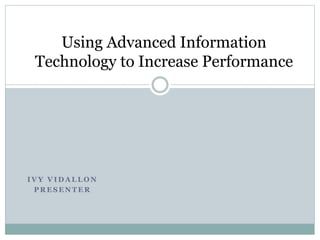 I V Y V I D A L L O N
P R E S E N T E R
Using Advanced Information
Technology to Increase Performance
 