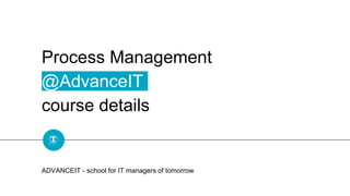 Process Management
@AdvanceIT
course details
ADVANCEIT - school for IT managers of tomorrow
 