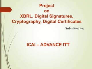 Project
on
XBRL, Digital Signatures,
Cryptography, Digital Certificates
Submitted to:
ICAI – ADVANCE ITT
 