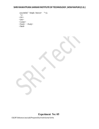 SHRI RAWATPURA SARKAR INSTITUTEOF TECHNOLOGY ,NEWRAIPUR (C.G.)
CSE/8th
/Advance JavaLab/PreparedbyVivekKumarSinha
out.println(" Simple Interest= "+x);
%>
</H1>
</pre>
</center>
</body> </body>
</html>
Experiment No: 05
 