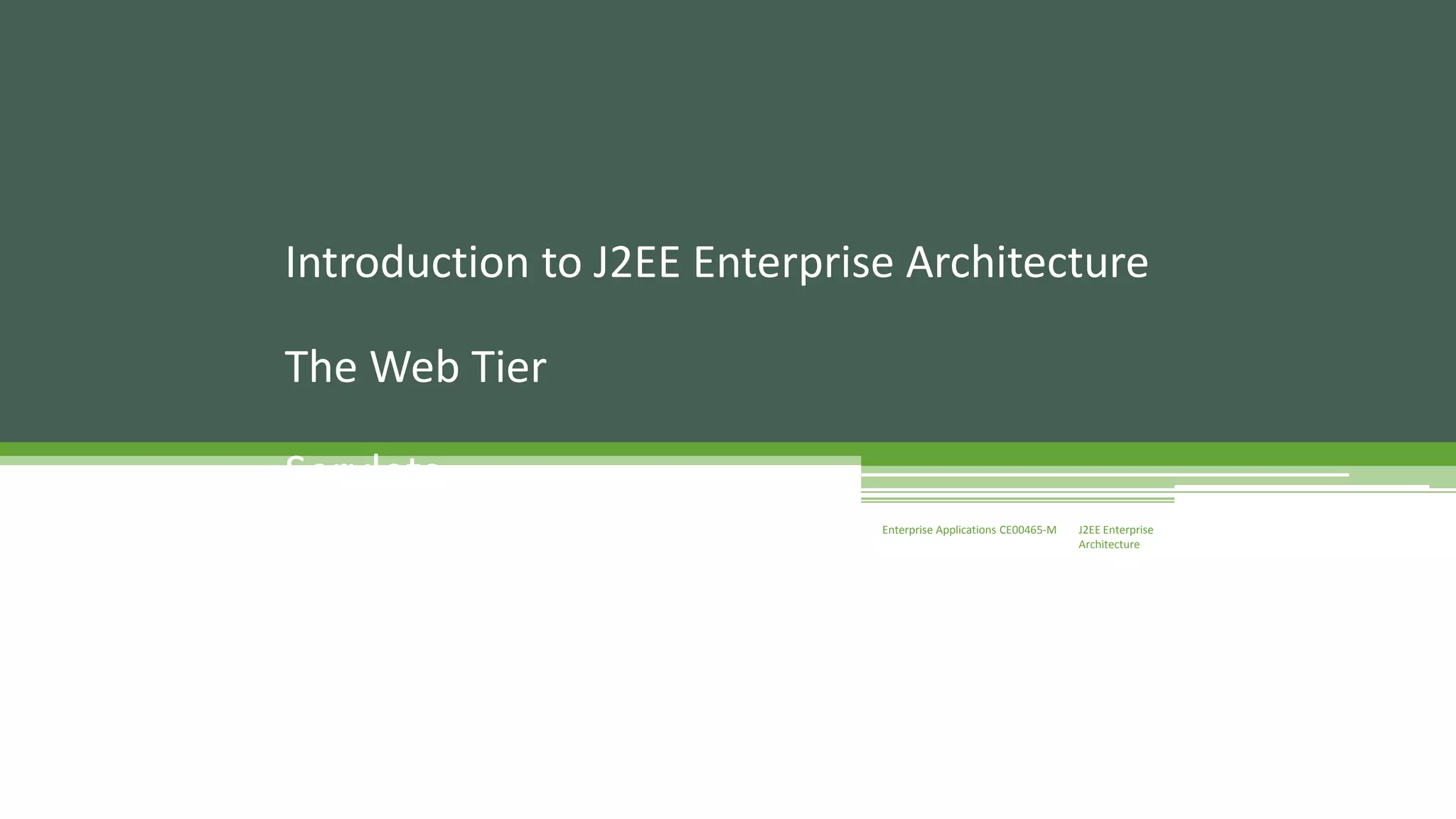Introduction to J2EE Enterprise Architecture 
J2EE Enterprise 
Architecture 
Enterprise Applications CE00465-M 
The Web Tier 
Servlets 
 